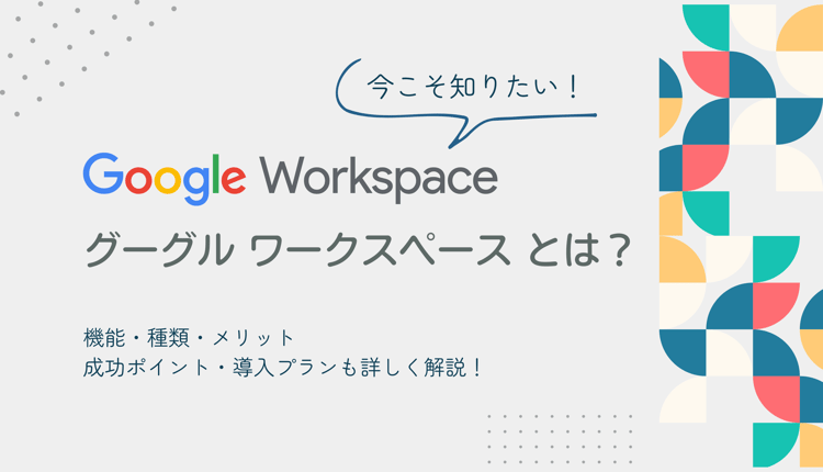 今こそ知りたい Google Workspace とは何か、機能や種類・メリット・成功ポイント・導入プランも詳しく紹介