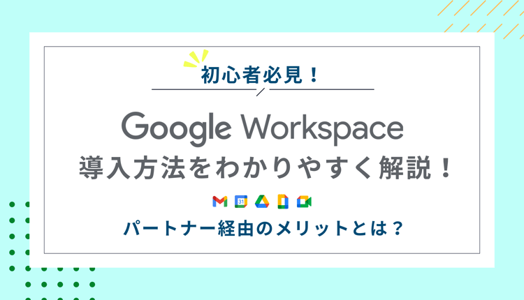 【初心者必見】Google Workspaceの導入方法をわかりやすく解説！パートナー経由のメリットとは？
