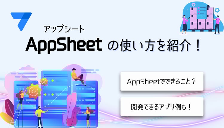 AppSheet(アップシート)の使い方を紹介!できること・開発例も詳しく紹介