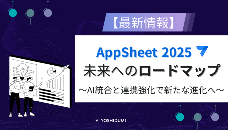 【最新情報】AppSheet 2025 未来へのロードマップ：AI統合と連携強化で新たな進化へ