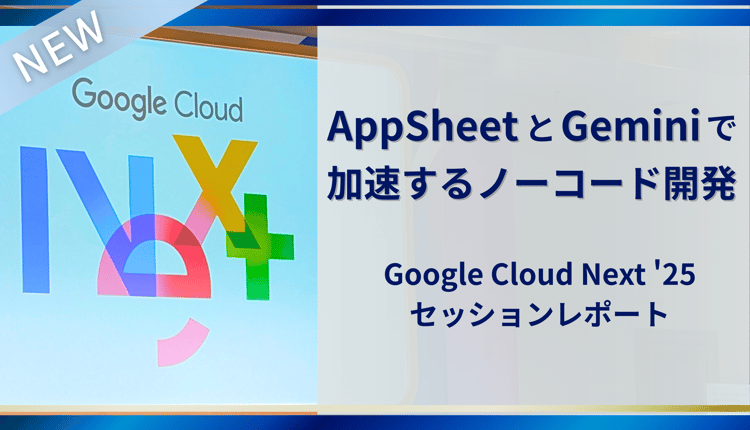 AppSheetとGeminiで加速するノーコード開発：Google Cloud Next '25セッションレポート