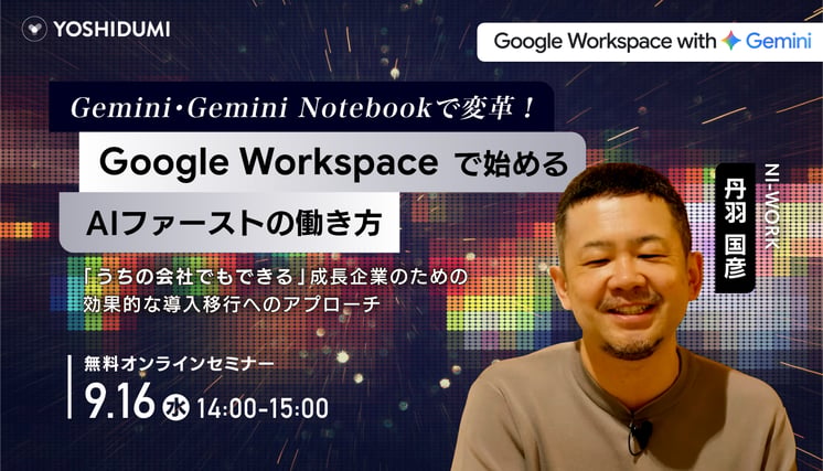 Gemini・Notebookで変革！ Google Workspaceで始めるAIファーストの働き方 〜「うちの会社でもできる」成長企業のための効果的な導入移行へのアプローチ〜