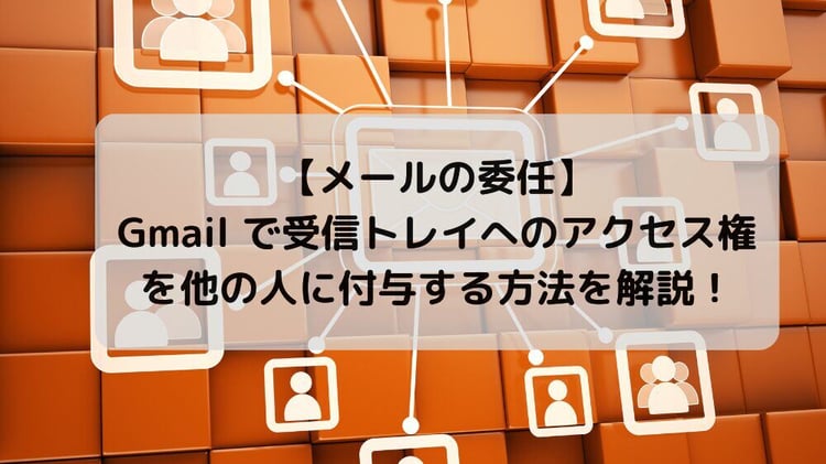 【メールの委任】Gmail で受信トレイへのアクセス権を他の人に付与する方法を解説!