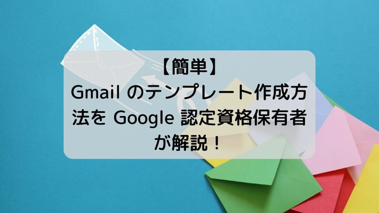 【簡単】Gmail のテンプレート作成方法を Google 認定資格保有者が解説!