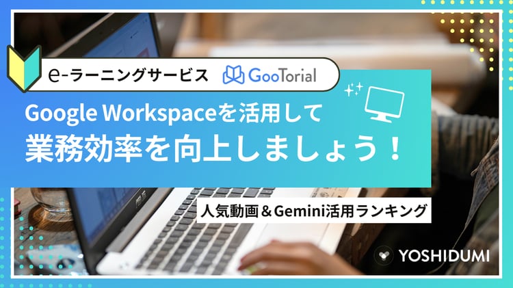 e-ラーニングサービスGooTorial：Google Workspaceを活用して業務効率を向上しましょう！人気動画＆Gemini活用ランキング