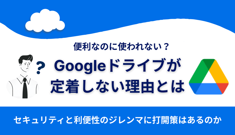 Googleドライブ活用が進まない理由とは？セキュリティと利便性のジレンマをどう解くか