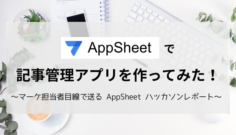 AppSheet で記事管理アプリを作ってみた! ~マーケ担当者目線で送る AppSheet ハッカソンレポート~