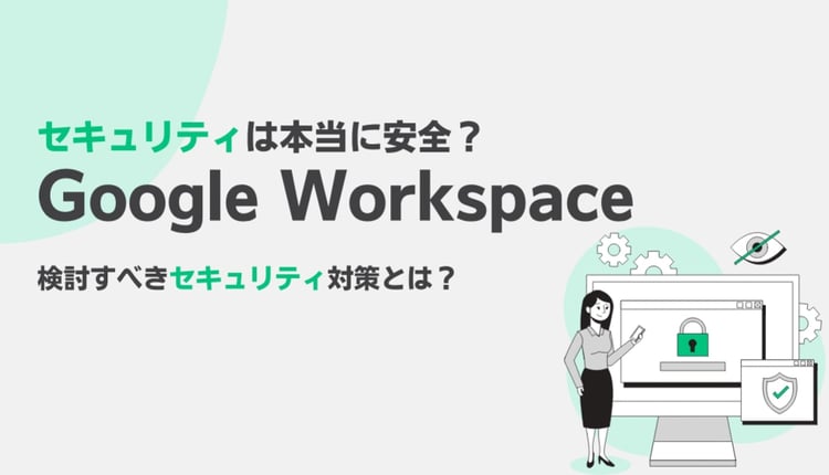 Google Workspace のセキュリティは本当に安全？検討すべきセキュリティ対策とは？