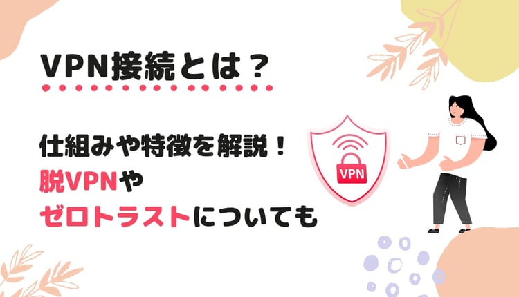 VPN接続とは?仕組みや特徴をわかりやすく解説!脱VPNとゼロトラストを行うための考え方も説明します