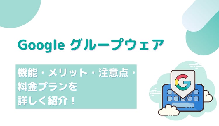 Google のグループウェア の機能・メリット・注意点・料金プランを詳しく紹介!