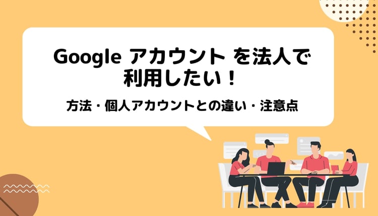 Google アカウント を法人で利用したい!方法・個人との違い・注意点まで詳しく紹介