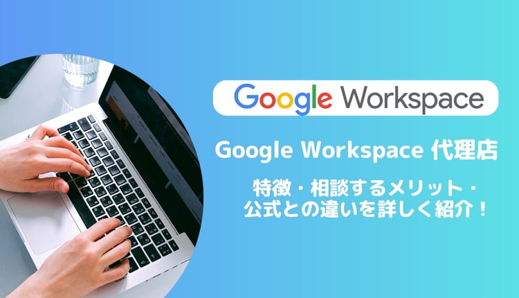 Google Workspace の代理店の特徴・相談するメリット・公式との違いを詳しく紹介!