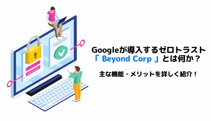 Googleが導入するゼロトラスト「BeyondCorp」とは何か?主な機能・メリットを詳しく紹介