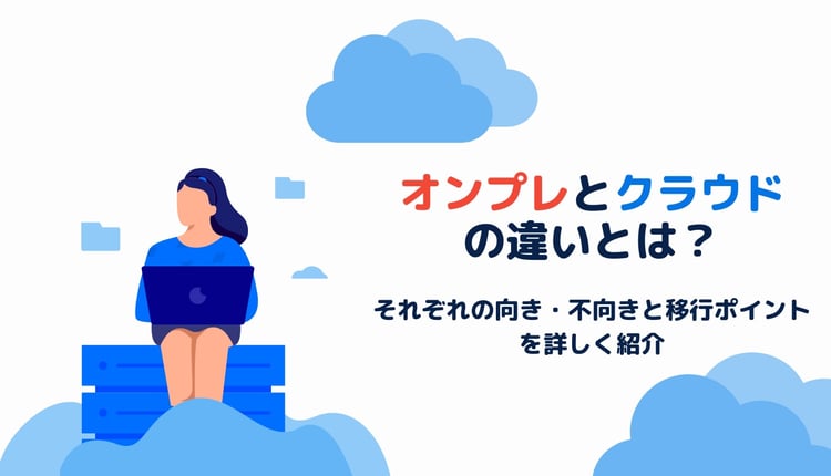 オンプレとクラウドの違いとは?それぞれの向き・不向きと移行ポイントを詳しく紹介