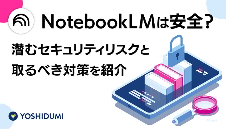 NotebookLMは安全？潜むセキュリティリスクと取るべき対策を紹介