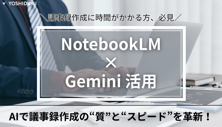 AIで議事録作成の“質”と“スピード”を革新!NotebookLM×Geminiの活用