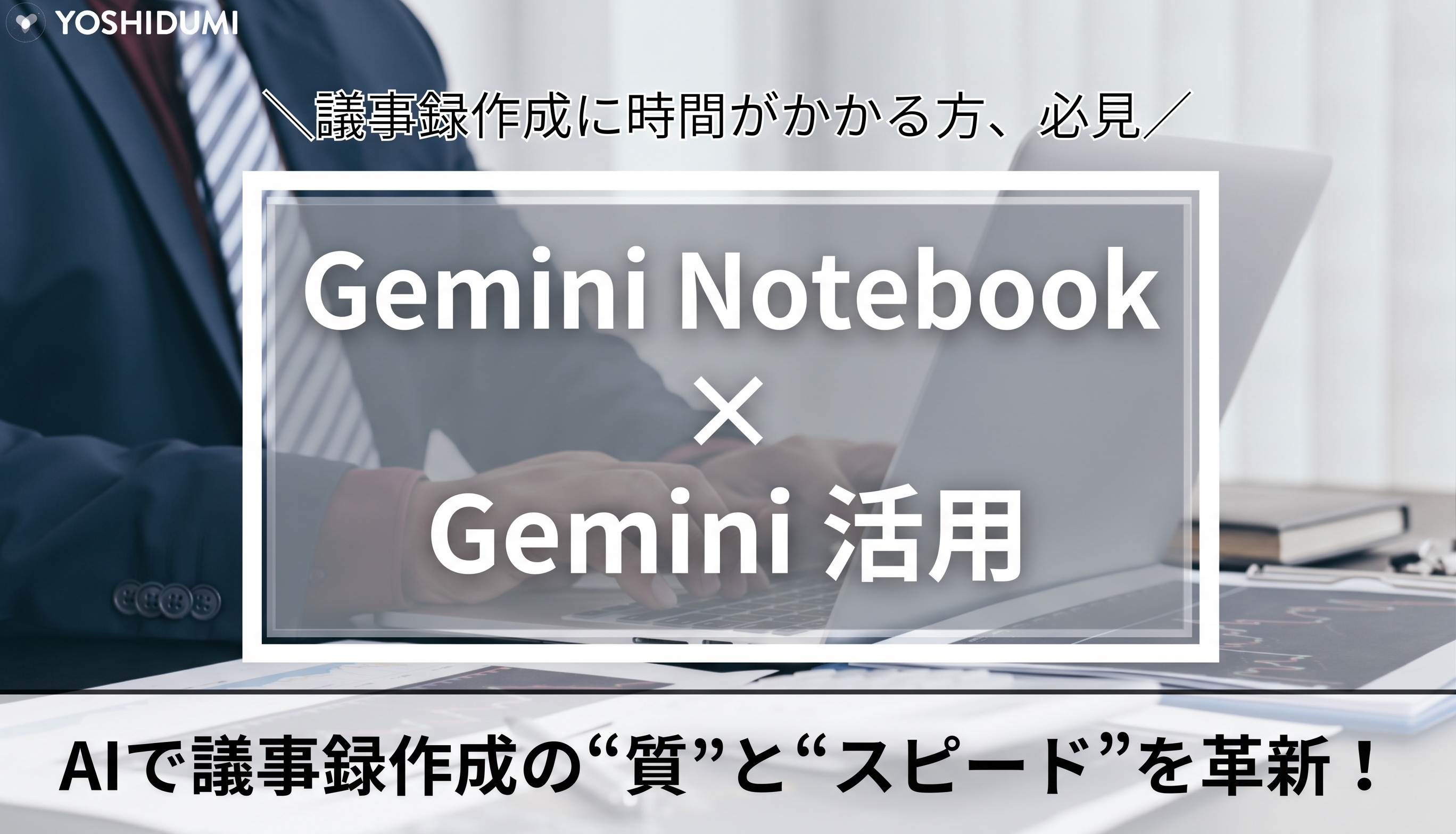 AIで議事録作成の“質”と“スピード”を革新！Gemini Notebook（旧NotebookLM）×Geminiの活用