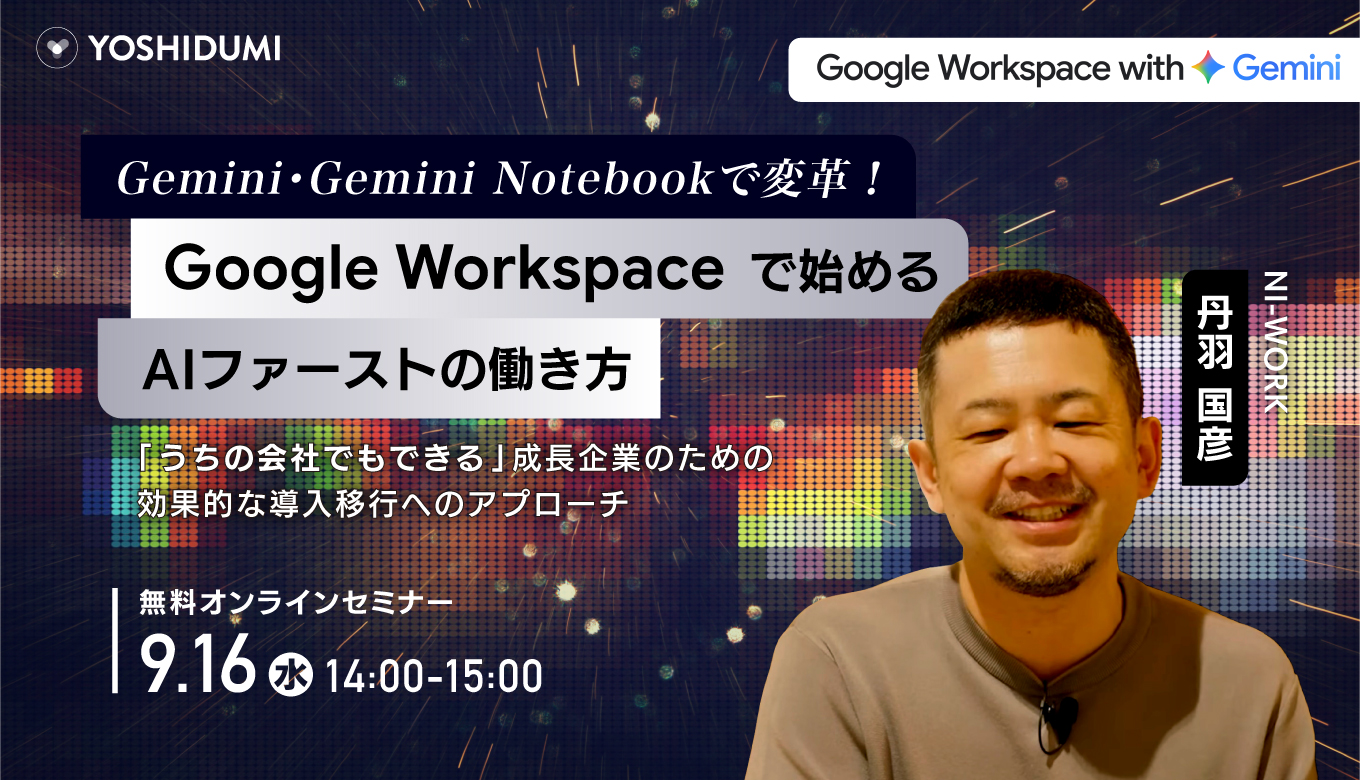 Gemini・Notebookで変革！ Google Workspaceで始めるAIファーストの働き方 〜「うちの会社でもできる」成長企業のための効果的な導入移行へのアプローチ〜
