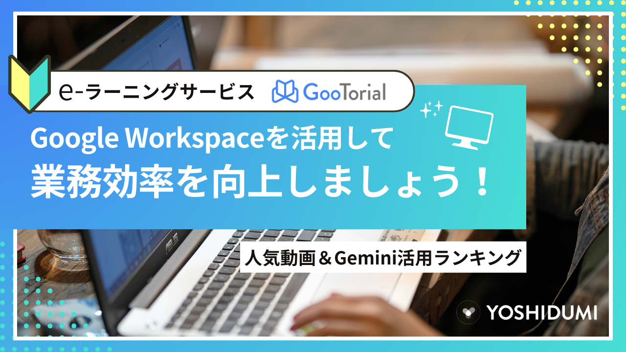 e-ラーニングサービスGooTorial：Google Workspaceを活用して業務効率を向上しましょう！人気動画＆Gemini活用ランキング