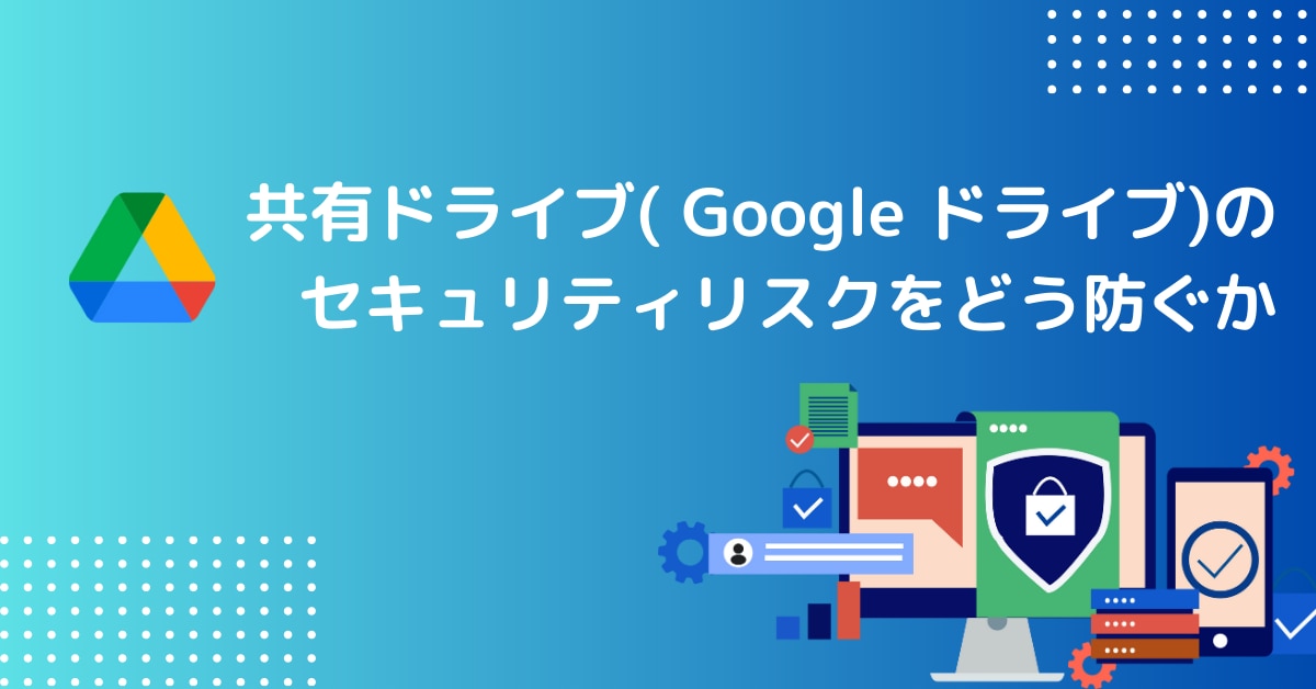 共有ドライブ( Google ドライブ)のセキュリティリスクをどう防ぐかサムネイル画像